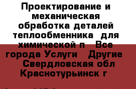 Проектирование и механическая обработка деталей теплообменника  для химической п - Все города Услуги » Другие   . Свердловская обл.,Краснотурьинск г.